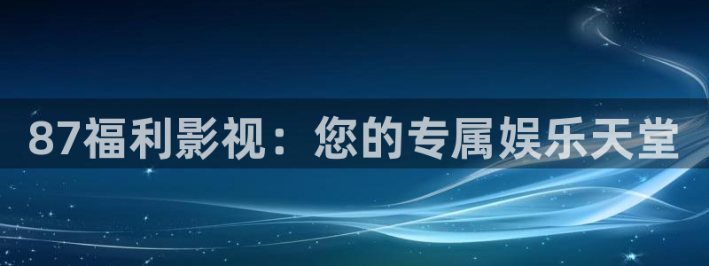 久久精品视频97：87福利影视：您的专属娱乐天堂