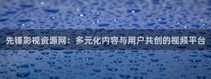 一卡二卡三卡四卡不卡影院久久影院：先锋影视资源网：多元化内容与用户共创的视频平台