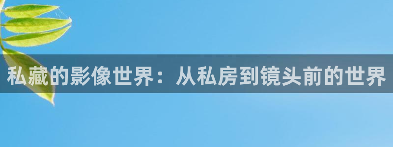 久久热欧美视频：私藏的影像世界：从私房到镜头前的世界