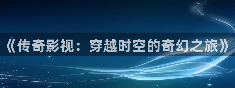 久久爱小视频：《传奇影视：穿越时空的奇幻之旅》