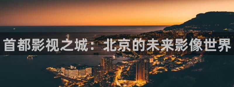 久久视频免费在线：首都影视之城：北京的未来影像世界