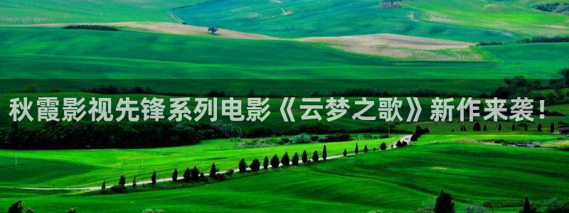 久久热视频这里有精品：秋霞影视先锋系列电影《云梦之歌》新作来袭！