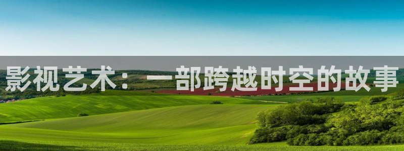 久久天堂电影：影视艺术：一部跨越时空的故事